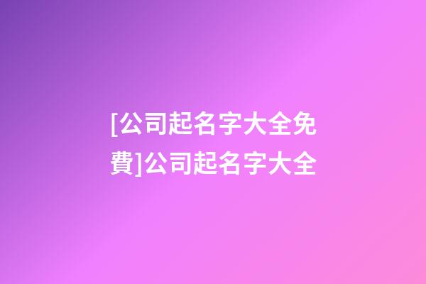 [公司起名字大全免費]公司起名字大全-第1張-公司起名-玄機派